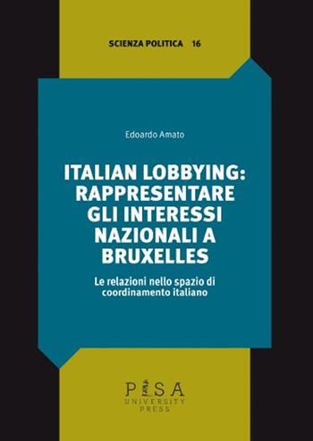 Italian lobbying: rappresentare gli interessi nazionali a Bruxelles. Le relazioni nello spazio di coordinamento italiano - Edoardo Amato - Libro Pisa University Press 2025, Scienza politica | Libraccio.it