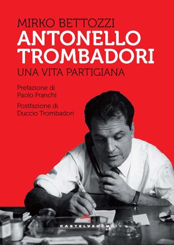Antonello Trombadori. Una vita partigiana - Mirko Bettozzi - Libro Castelvecchi 2024, Storie | Libraccio.it