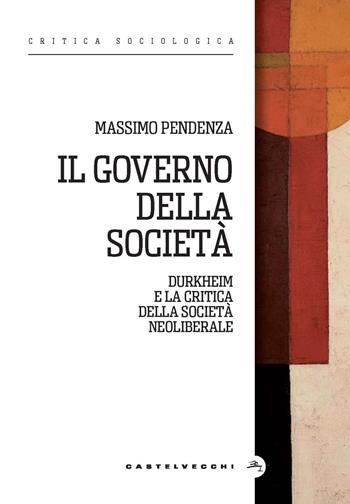 Il governo della società. Durkheim e la critica della società neoliberale - Massimo Pendenza - Libro Castelvecchi 2024, Critica sociologica | Libraccio.it
