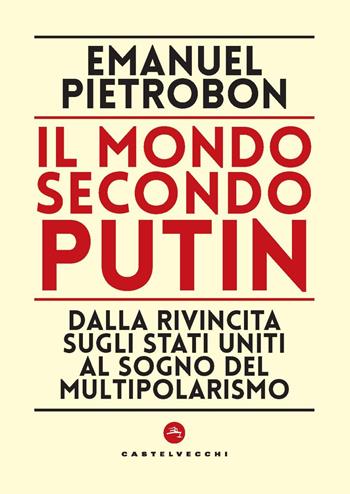 Il mondo secondo Putin. Dalla rivincita sugli Stati Uniti al sogno del multipolarismo - Emanuel Pietrobon - Libro Castelvecchi 2024, Nodi | Libraccio.it