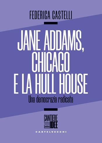 Jane Addams, Chicago e la Hull House. Una democrazia radicata - Federica Castelli - Libro Castelvecchi 2024, Cantiere delle idee | Libraccio.it