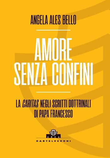 Amore senza confini. La caritas negli scritti dottrinali di Papa Francesco - Angela Ales Bello - Libro Castelvecchi 2024, Arca | Libraccio.it