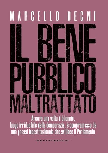 Il bene pubblico maltrattato. Ancora una volta il bilancio, luogo irriducibile della democrazia, è compromesso da una prassi incostituzionale che svilisce il Parlamento - Marcello Degni - Libro Castelvecchi 2024, Nodi | Libraccio.it