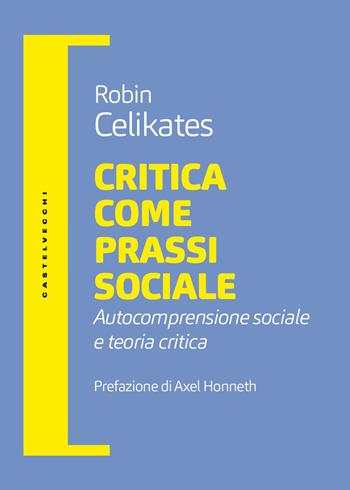 Critica come prassi sociale. Autocomprensione sociale e teoria critica - Robin Celikates - Libro Castelvecchi 2026, Filosofia e pensiero critico | Libraccio.it