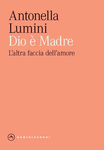 Dio è madre. L'altra faccia dell'amore - Antonella Lumini - Libro Castelvecchi 2024, Eliche | Libraccio.it