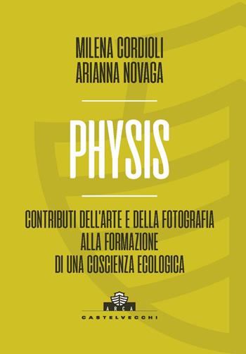 Physis. Contributi dell’arte e della fotografia alla formazione di una coscienza ecologica - Milena Cordioli, Arianna Novaga - Libro Castelvecchi 2024, Arca | Libraccio.it