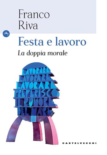 Festa e lavoro. La doppia morale - Franco Riva - Libro Castelvecchi 2024, Le Navi | Libraccio.it