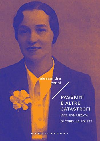 Passioni e altre catastrofi. Vita romanzata di Cordula Poletti - Alessandra Cenni - Libro Castelvecchi 2024, Narrativa | Libraccio.it