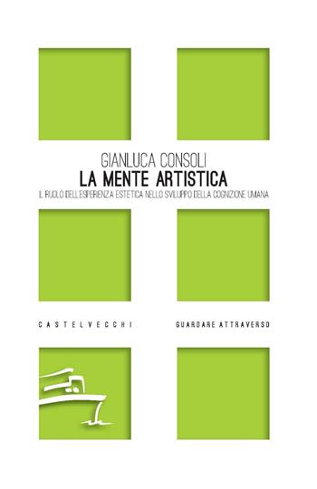 La mente artistica. Il ruolo dell’esperienza estetica nello sviluppo della cognizione umana - Gianluca Consoli - Libro Castelvecchi 2024, Guardare attraverso | Libraccio.it