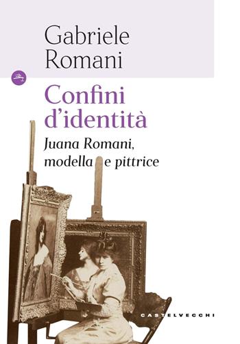 Confini d'identità. Juana Romani, modella e pittrice - Gabriele Romani - Libro Castelvecchi 2024, Le Navi | Libraccio.it