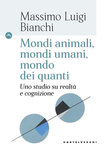 Mondi animali, mondi umani, mondi dei quanti. Uno studio su realtà e cognizione - Massimo Luigi Bianchi - Libro Castelvecchi 2024, Le Navi | Libraccio.it