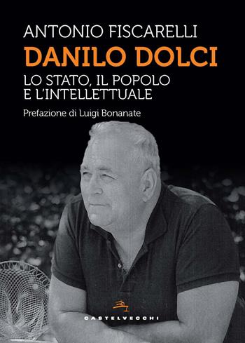 Danilo Dolci. Lo Stato, il popolo e l’intellettuale - Antonio Fiscarelli - Libro Castelvecchi 2025, Storie | Libraccio.it