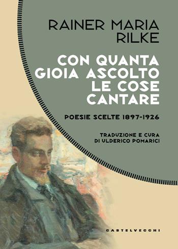 Con quanta gioia ascolto le cose cantare. Poesie scelte 1897-1926 - Rainer Maria Rilke - Libro Castelvecchi 2024, Costellazioni | Libraccio.it