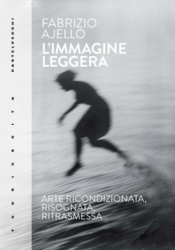 L'immagine leggera. Arte ricondizionata, risognata, ritrasmessa - Fabrizio Ajello - Libro Castelvecchi 2024, Fuoriuscita | Libraccio.it