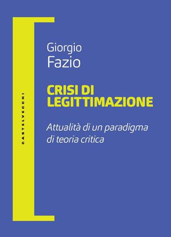 Crisi di legittimazione. Attualità di un paradigma di teoria critica - Giorgio Fazio - Libro Castelvecchi 2025, Filosofia e pensiero critico | Libraccio.it