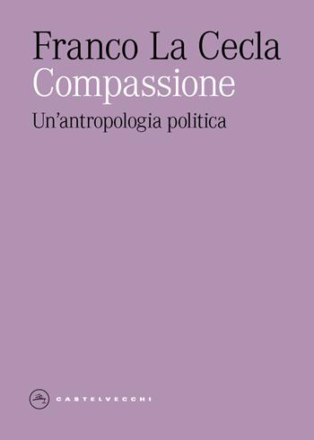 Compassione. Un'antropologia politica - Franco La Cecla - Libro Castelvecchi 2025, Eliche | Libraccio.it