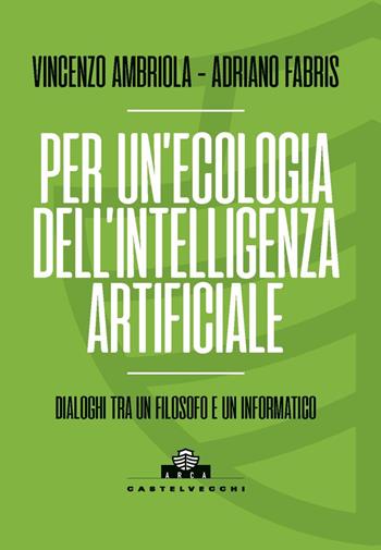 Per un'ecologia dell'intelligenza artificiale. Dialoghi tra un filosofo e un informatico - Vincenzo Ambriola, Adriano Fabris - Libro Castelvecchi 2025, Arca | Libraccio.it