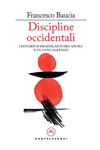 Discipline occidentali. Leonard Schrader, Kengiro Azuma e un anno di kendo - Francesco Baucia - Libro Castelvecchi 2025, Le vele | Libraccio.it