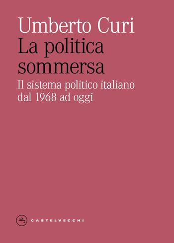 La politica sommersa. Il sistema politico italiano dal 1968 ad oggi - Umberto Curi - Libro Castelvecchi 2026, Eliche | Libraccio.it