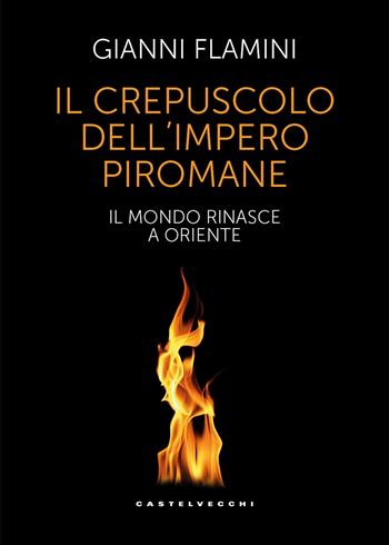 Il crepuscolo dell'Impero piromane. Il mondo rinasce a Oriente - Gianni Flamini - Libro Castelvecchi 2025, Nodi | Libraccio.it