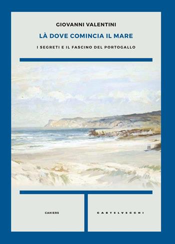 Là dove comincia il mare. I segreti e il fascino del Portogallo - Giovanni Valentini - Libro Castelvecchi 2025, Cahiers | Libraccio.it