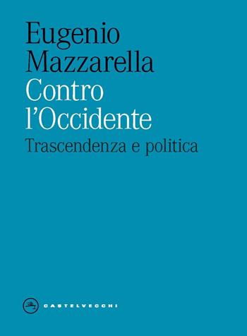 Contro l'occidente. Trascendenza e politica - Eugenio Mazzarella - Libro Castelvecchi 2025, Eliche | Libraccio.it