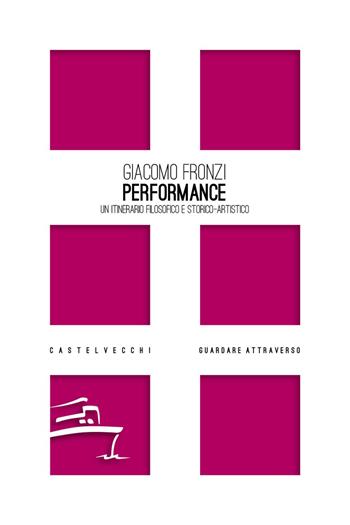 Performance. Un itinerario filosofico e storico-artistico - Giacomo Fronzi - Libro Castelvecchi 2025, Guardare attraverso | Libraccio.it