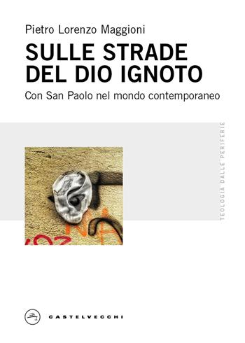 Sulle strade del Dio ignoto. Con San Paolo nel mondo contemporaneo - Pietro Lorenzo Maggioni - Libro Castelvecchi 2025, Teologia dalle periferie | Libraccio.it
