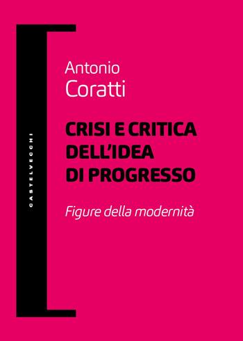 Crisi e critica dell’idea di progresso. Figure della modernità - Antonio Coratti - Libro Castelvecchi 2025, Filosofia e pensiero critico | Libraccio.it
