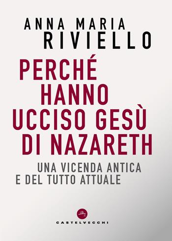 Perché hanno ucciso Gesù di Nazareth. Una vicenda antica e del tutto attuale - Anna Maria Riviello - Libro Castelvecchi 2026, Correnti | Libraccio.it
