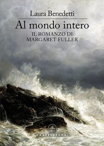 Al mondo intero. Il romanzo di Margaret Fuller - Laura Benedetti - Libro Castelvecchi 2026, Le vele | Libraccio.it