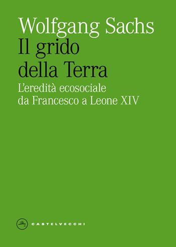 Il grido della Terra. L'eredita ecosociale da Francesco a Leone XIV - Wolfgang Sachs - Libro Castelvecchi 2026, Eliche | Libraccio.it
