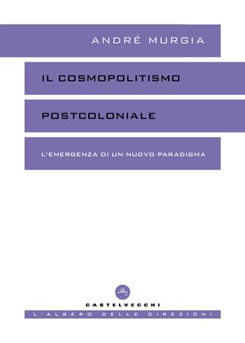Il cosmopolitismo postcoloniale. L'emergenza di un nuovo paradigma - André Murgia - Libro Castelvecchi 2026, L' albero delle direzioni | Libraccio.it