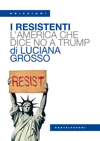 I resistenti. L'America che dice no a Trump - Luciana Grosso - Libro Castelvecchi 2026, Obiezioni | Libraccio.it