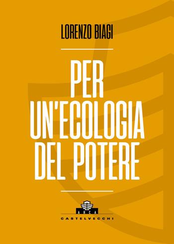 Per un'ecologia del potere - Lorenzo Biagi - Libro Castelvecchi 2026, Arca | Libraccio.it