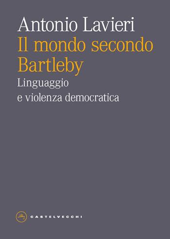 Il mondo secondo Bartleby. Linguaggio e violenza democratica - Antonio Lavieri - Libro Castelvecchi 2026, Eliche | Libraccio.it