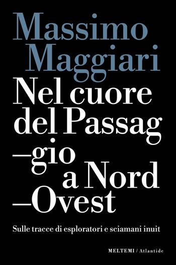 Nel cuore del passaggio a Nord-Ovest. Sulle tracce di esploratori e sciamani inuit - Massimo Maggiari - Libro Meltemi 2024, Atlantide | Libraccio.it