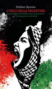 L'urlo della Palestina. Dal sionismo alla Nakba, fino al genocidio. L'ultima guerra coloniale