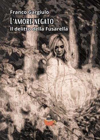 L'amore negato. Il delitto della Fusarella - Franco Gargiulo - Libro Atile 2024 | Libraccio.it