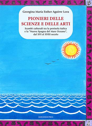 Pionieri delle scienze e delle arti. Scambi culturali tra la penisola italica e la «Nuova Spagna del Mare Oceano», dal XVI al XVIII secolo - G. M. E. Aguirre Lora - Libro Marcianum Press 2025, Cultura, educazione, formazione | Libraccio.it