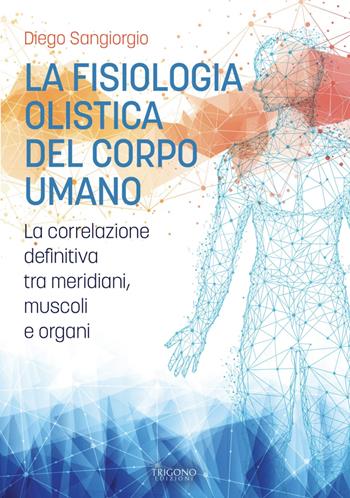 La fisiologia olistica del corpo umano. La correlazione definitiva tra meridiani, muscoli e organi - Diego Sangiorgio - Libro Trigono Edizioni 2025 | Libraccio.it