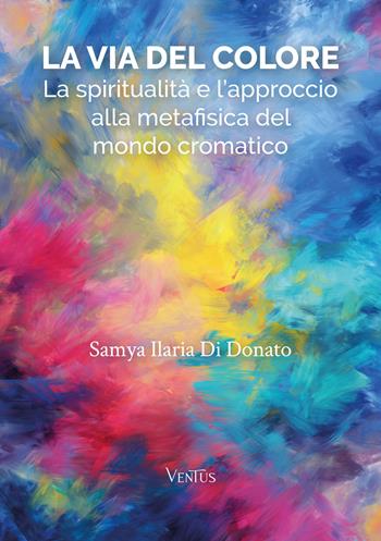 La via del colore. La spiritualità e l'approccio alla metafisica del mondo cromatico - Samya Ilaria Di Donato - Libro Ventus 2025 | Libraccio.it