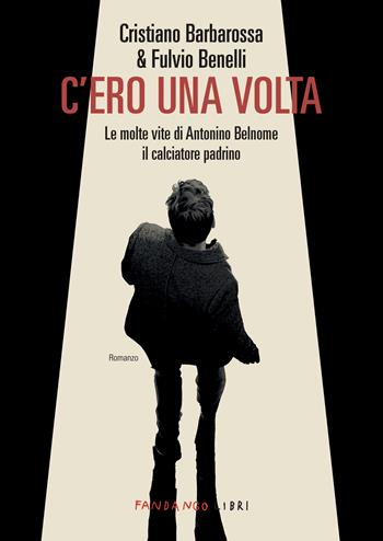 C'ero una volta. Le molte vite di Antonino Belnome il calciatore padrino - Cristiano Barbarossa, Fulvio Benelli - Libro Fandango Libri 2025 | Libraccio.it