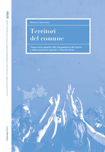 Territori del comune. Trame socio-spaziali dell'autogestione del lavoro e delle economie popolari a Buenos Aires - Alioscia Castronovo - Libro LetteraVentidue 2025, IAUS | Libraccio.it