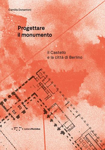 Progettare il monumento. Il Castello e la città di Berlino - Camilla Donantoni - Libro LetteraVentidue 2026, Alleli/Research | Libraccio.it