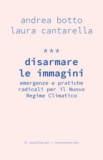 Disarmare le immagini. Emergenze e pratiche radicali per il Nuovo Regime Climatico - Laura Cantarella - Libro LetteraVentidue 2026, Costellazioni | Libraccio.it