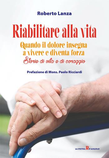 Riabilitare alla vita. Quando il dolore insegna a vivere e diventa forza. Storie di vita e di coraggio - Roberto Lanza - Libro OasiApp La Pietra d'Angolo 2026 | Libraccio.it
