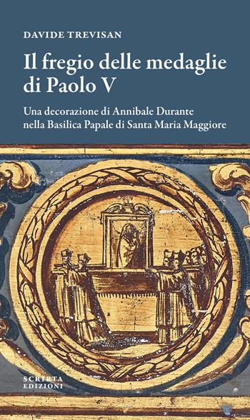 Il fregio delle medaglie di Paolo V. Una decorazione di Annibale Durante nella Basilica Papale di Santa Maria Maggiore - Davide Trevisan - Libro Scripta 2024, Opere e luoghi | Libraccio.it