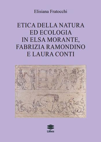 Etica della natura ed ecologia in Elsa Morante, Fabrizia Ramondino e Laura Conti - Elisiana Fratocchi - Libro Lithos 2025, Saggi | Libraccio.it