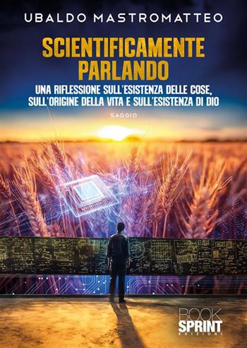 Scientificamente parlando. Una riflessione sull'esistenza delle cose, sull'origine della vita e sull'esistenza di Dio - Ubaldo Mastromatteo - Libro BooksprintEdizioni 2024 | Libraccio.it